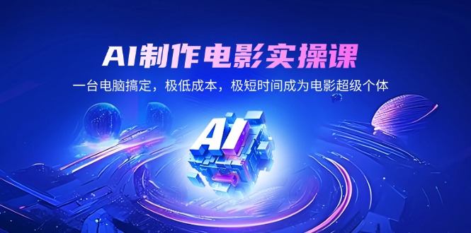 AI制作电影实操课，一台电脑搞定，极低成本，极短时间成为电影超级个体-爱找项目网