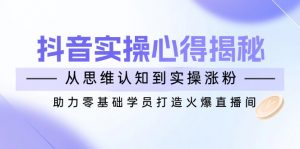 抖音实战心得揭秘，从思维认知到实操涨粉，助力零基础学员打造火爆直播间-爱找项目网