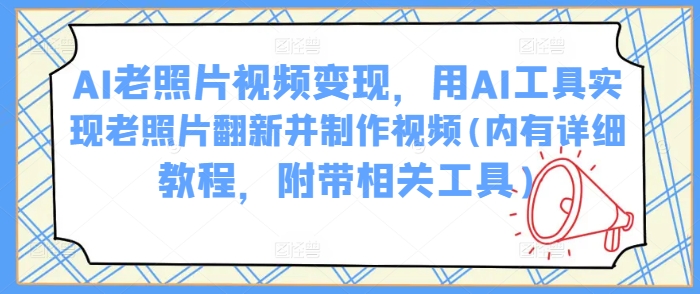 AI老照片视频变现，用AI工具实现老照片翻新并制作视频(内有详细教程，附带相关工具)-爱找项目网