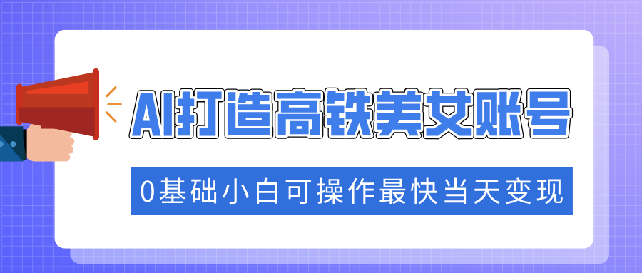 抓住流量密码快速涨粉，AI打造高铁美女账号，0基础小白可操作最快当天变现-爱找项目网