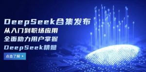 DeepSeek合集发布，从入门到职场应用，全面助力用户掌握DeepSeek精髓-爱找项目网