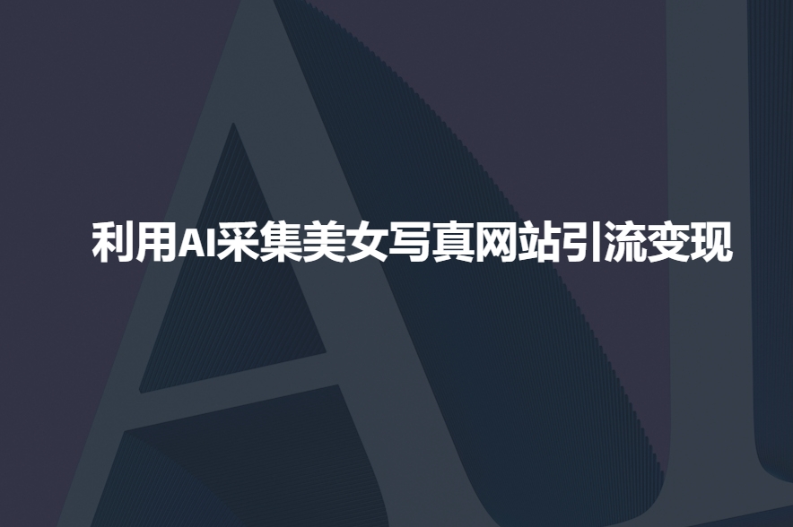 利用AI采集美女写真网站引流变现，引流嘎嘎的-爱找项目网