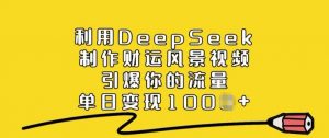 利用DeepSeek制作财运风景视频，引爆你的流量，单日变现多张-爱找项目网