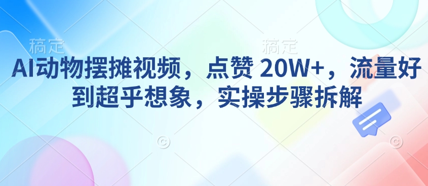AI动物摆摊视频，点赞 20W+，流量好到超乎想象，实操步骤拆解-爱找项目网