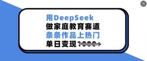 用DeepSeek做家庭教育赛道，条条作品上热门，单日变现多张-爱找项目网