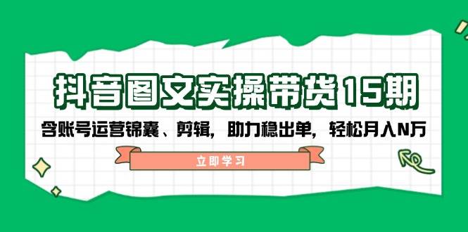 抖音图文带货实操第15期：账号运营锦囊、剪辑，助力稳出单，轻松月入N万-爱找项目网