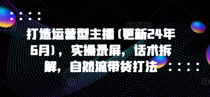 打造运营型主播(更新25年2月)，实操录屏，话术拆解，自然流带货打法-爱找项目网