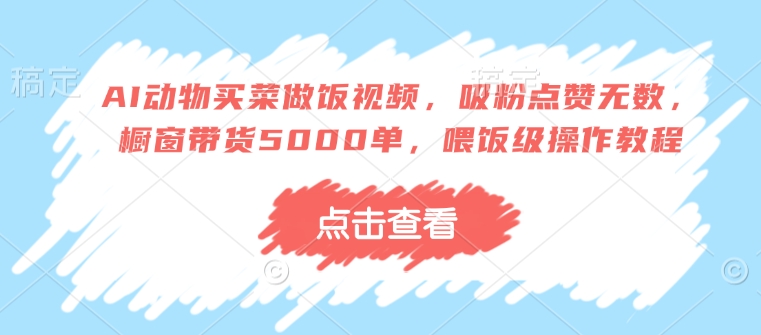 AI动物买菜做饭视频，吸粉点赞无数，橱窗带货5000单，喂饭级操作教程-爱找项目网