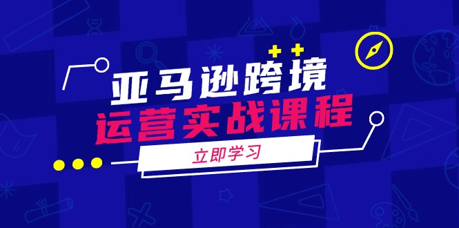 亚马逊跨境运营实战课程：涵盖亚马逊运营、申诉、选品等多个方面-爱找项目网