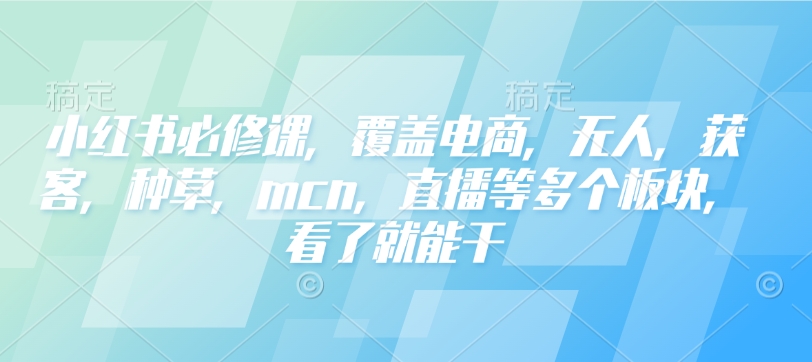 小红书必修课，覆盖电商，无人，获客，种草，mcn，直播等多个板块，看了就能干-爱找项目网