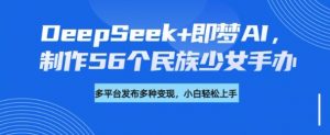 DeepSeek+即梦AI,制作56个民族少女手办,附详细教程+变现方向-爱找项目网