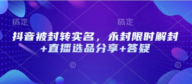 抖音被封转实名，永封限时解封+直播选品分享+答疑-爱找项目网