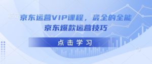 京东运营VIP课程，最全的全能京东爆款运营技巧-爱找项目网