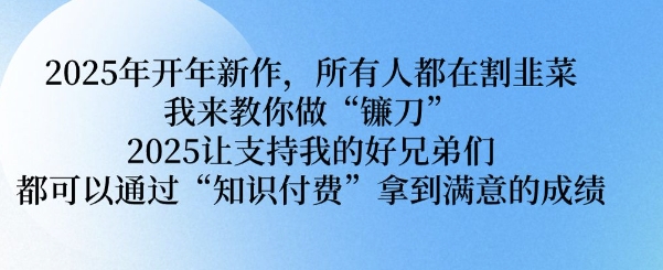 2025年开年新作，所有人都在割韭菜，我来教你做“镰刀” 2025让支持我的好兄弟们都可以通过“知识付费”拿到满意的成绩【揭秘】-爱找项目网