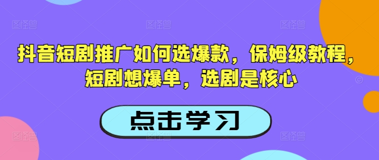 抖音短剧推广如何选爆款，保姆级教程，短剧想爆单，选剧是核心-爱找项目网