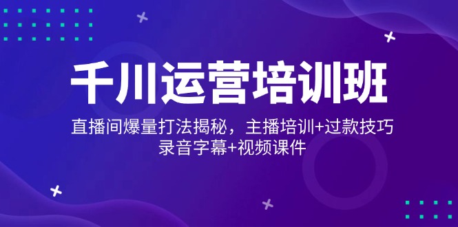 千川运营培训班，直播间爆量打法揭秘，主播培训+过款技巧，录音字幕+视频-爱找项目网