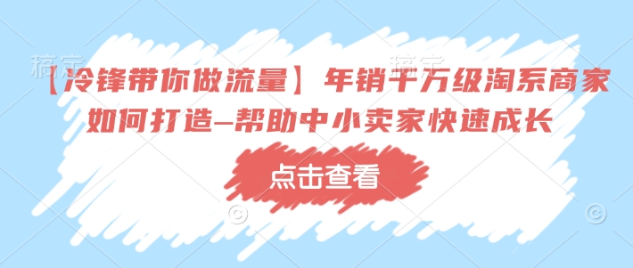 【冷锋带你做流量】年销千万级淘系商家如何打造–帮助中小卖家快速成长-爱找项目网