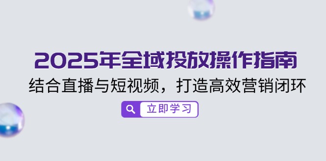 2025年全域投放操作指南，结合直播与短视频，打造高效营销闭环-爱找项目网