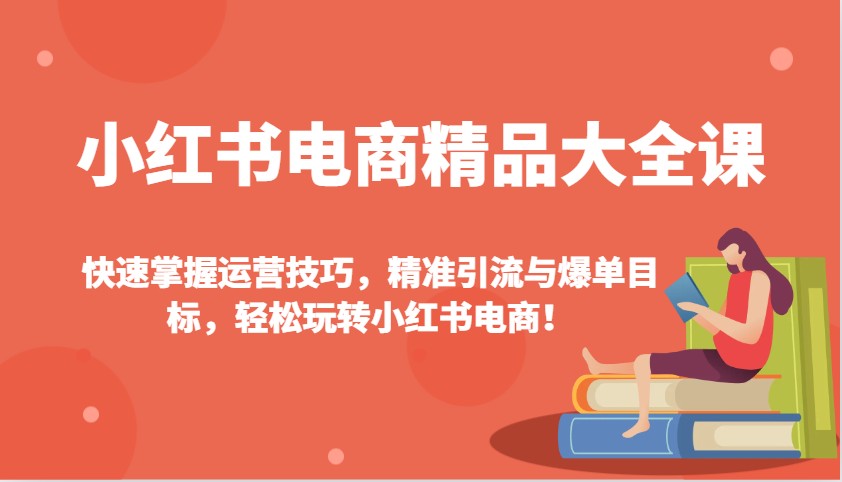 小红书电商精品大全课：快速掌握运营技巧，精准引流与爆单目标，轻松玩转小红书电商！-爱找项目网