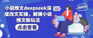 小说推文deepseek深度改文实操，解锁小说推文新玩法-爱找项目网