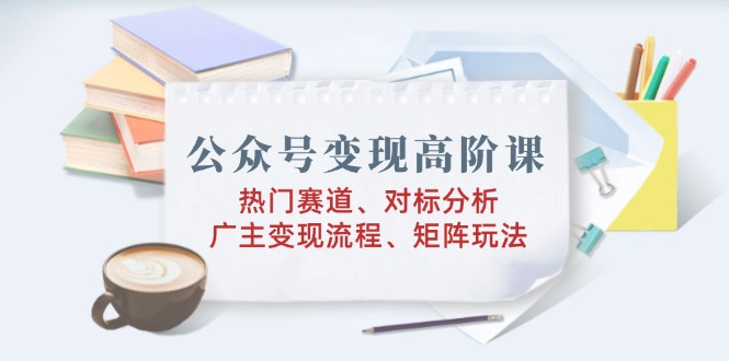 公众号变现高阶课：热门赛道、对标分析、广告主变现流程、矩阵玩法-爱找项目网
