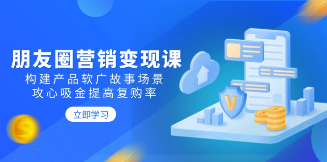 朋友圈营销变现课：构建产品软广故事场景，攻心吸金提高复购率-爱找项目网