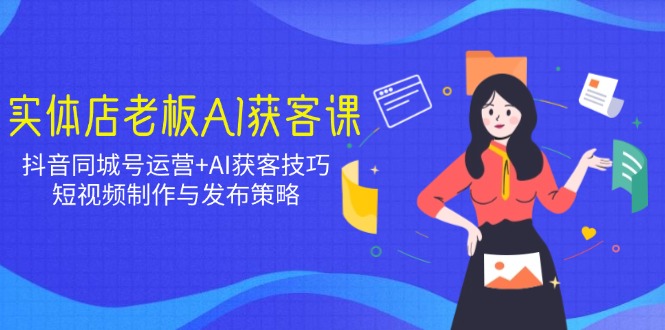 实体店老板AI获客课：抖音同城号运营+AI获客技巧，短视频制作与发布策略-爱找项目网