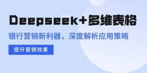 Deepseek+多维表格，银行营销新利器，深度解析应用策略，提升营销效果-爱找项目网