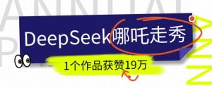 DeepSeek做抖音爆火的AI哪吒走秀视频，1个作品获赞19万+，我教你怎么做-爱找项目网