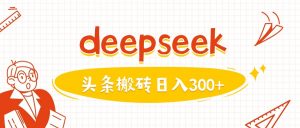 利用deepseek分钟一篇图文，做头条日入3张-爱找项目网