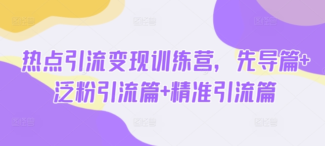 热点引流变现训练营，先导篇+泛粉引流篇+精准引流篇-爱找项目网