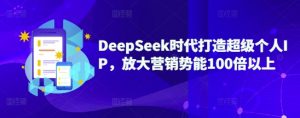 DeepSeek时代打造超级个人IP，放大营销势能100倍以上-爱找项目网