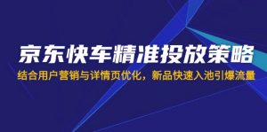 京东快车精准投放策略，结合用户营销与详情页优化，新品快速入池引爆流量-爱找项目网