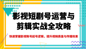 影视短剧号运营与剪辑实战全攻略，快速掌握影视账号起号逻辑，提升视频质量与传播效果-爱找项目网