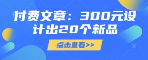 付费文章：300元设计出20个新品-爱找项目网