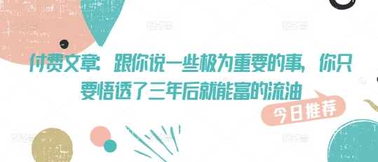 付费文章：跟你说一些极为重要的事，你只要悟透了 三年后 就能富的流油-爱找项目网