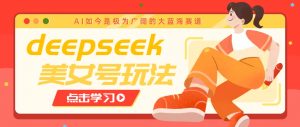 借助deepseek创作出各种风格的美女视频，7天快速涨粉，多种变现月入万元-爱找项目网