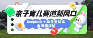 育儿赛道新风口：DeepSeek+3D绘本全流程拆解，月涨粉上W，还能培养亲子创造力-爱找项目网