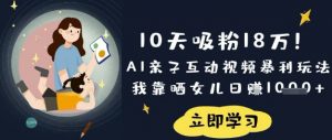 10天吸粉18W！AI亲子互动视频暴利玩法，我靠晒女儿日入数张-爱找项目网