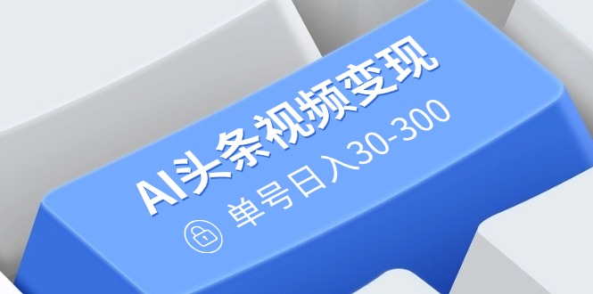 AI头条视频变现：AI原创搬运玩法，无需剪辑，多平台发布，单号日入30-300-爱找项目网