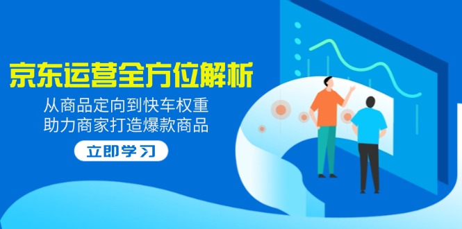 2025京东运营全方位解析：从商品定向到快车权重，助力商家打造爆款商品-爱找项目网