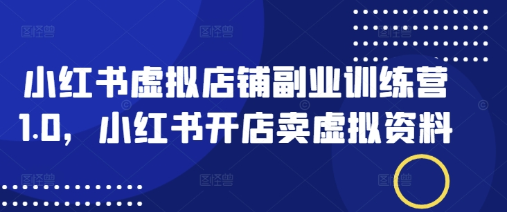 小红书虚拟店铺副业训练营1.0，小红书开店卖虚拟资料-爱找项目网