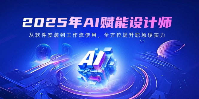 2025年AI赋能设计师：从软件安装到工作流使用，全方位提升职场硬实力-爱找项目网