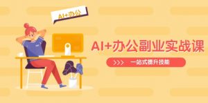 AI+办公副业实战课:从Excel到PPT,从行业分析到视频制作,一站式提升技能-爱找项目网