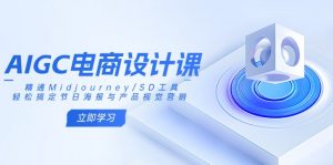 AIGC电商设计课：精通Midjourney/SD工具，轻松搞定节日海报与产品视觉营销-爱找项目网