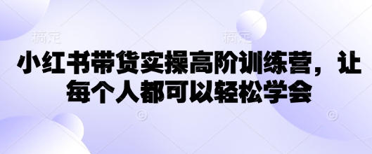 小红书带货实操高阶训练营，让每个人都可以轻松学会-爱找项目网