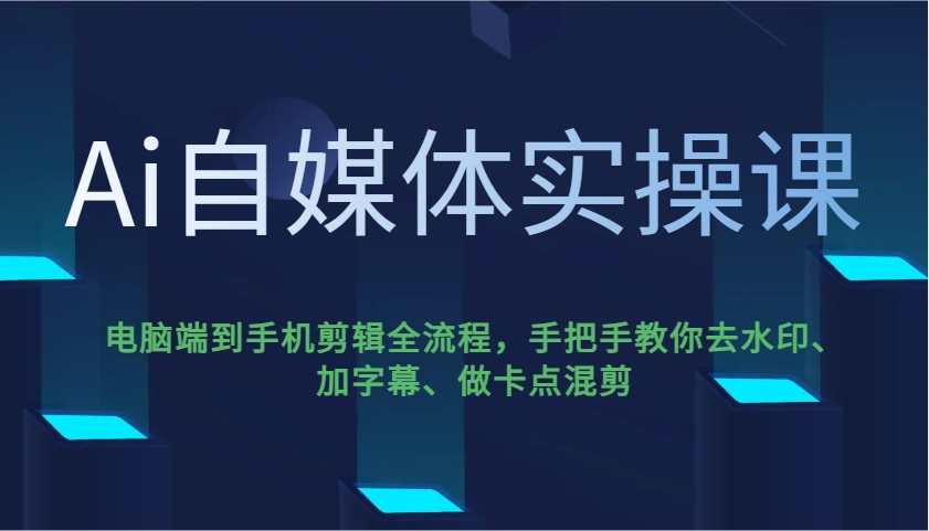 Ai自媒体实操课，电脑端到手机剪辑全流程，手把手教你去水印、加字幕、做卡点混剪-爱找项目网