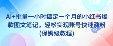 AI+批量一小时搞定一个月的小红书爆款图文笔记，轻松实现账号快速涨粉(保姆级教程)-爱找项目网