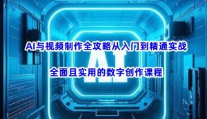 AI与视频制作全攻略从入门到精通实战,全面且实用的数字创作课程(更新3月)-爱找项目网