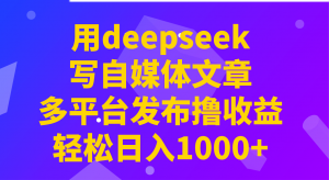 用deepseek写自媒体文章，多平台发布撸收益，轻松日入1000+！-爱找项目网